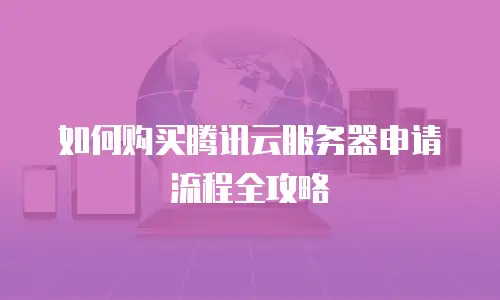 如何购买腾讯云服务器申请流程全攻略