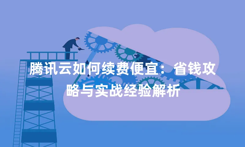 腾讯云如何续费便宜：省钱攻略与实战经验解析