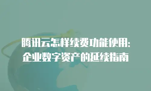 腾讯云怎样续费功能使用：企业数字资产的延续指南