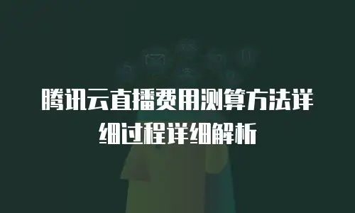 腾讯云直播费用测算方法详细过程详细解析