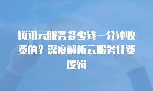 腾讯云服务多少钱一分钟收费的？深度解析云服务计费逻辑
