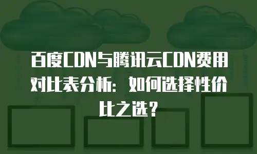 百度CDN与腾讯云CDN费用对比表分析：如何选择性价比之选？