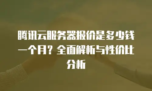 腾讯云服务器报价是多少钱一个月？全面解析与性价比分析