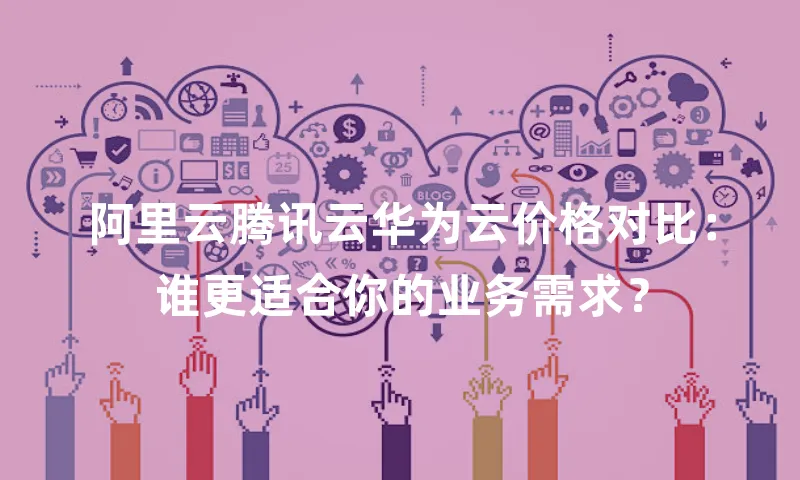 阿里云腾讯云华为云价格对比：谁更适合你的业务需求？