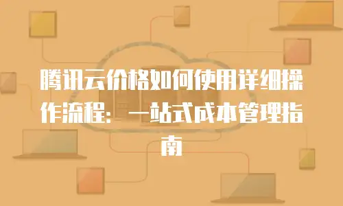 腾讯云价格如何使用详细操作流程：一站式成本管理指南