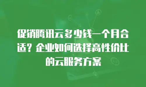 促销腾讯云多少钱一个月合适？企业如何选择高性价比的云服务方案