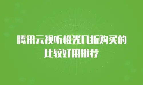 腾讯云视听极光几折购买的比较好用推荐