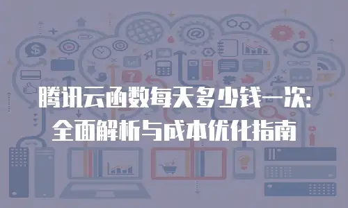 腾讯云函数每天多少钱一次：全面解析与成本优化指南