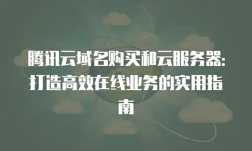 腾讯云域名购买和云服务器：打造高效在线业务的实用指南