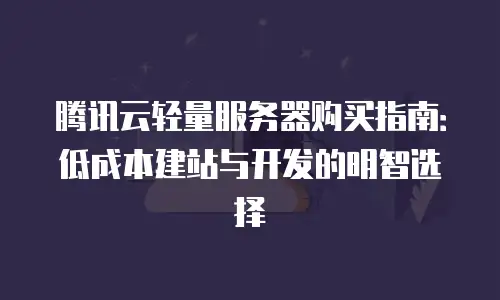 腾讯云轻量服务器购买指南：低成本建站与开发的明智选择