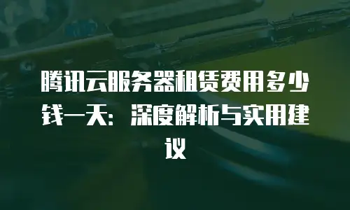 腾讯云服务器租赁费用多少钱一天：深度解析与实用建议