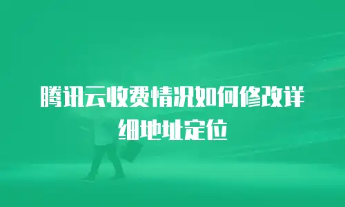 腾讯云收费情况如何修改详细地址定位