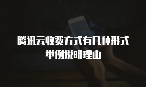 腾讯云收费方式有几种形式举例说明理由