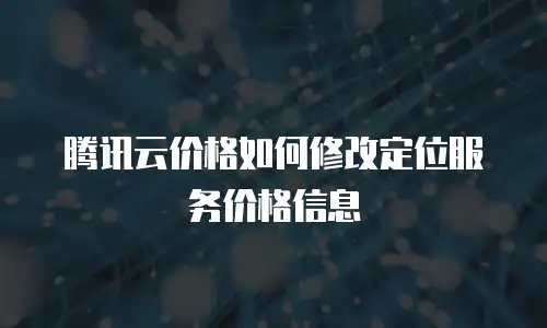 腾讯云价格如何修改定位服务价格信息