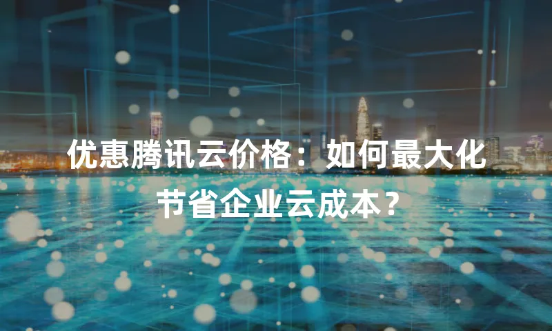优惠腾讯云价格：如何最大化节省企业云成本？