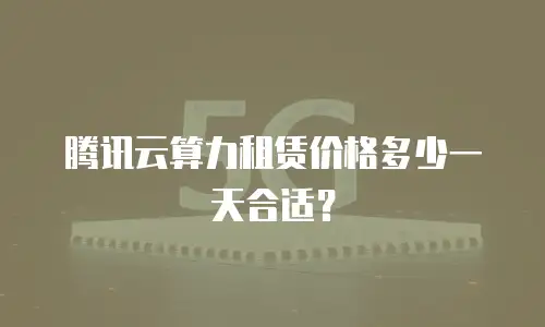 腾讯云算力租赁价格多少一天合适？