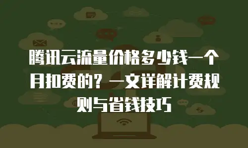 腾讯云流量价格多少钱一个月扣费的？一文详解计费规则与省钱技巧