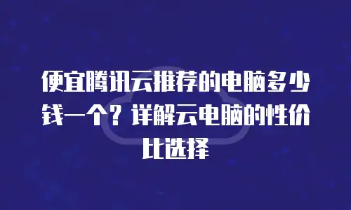便宜腾讯云推荐的电脑多少钱一个？详解云电脑的性价比选择