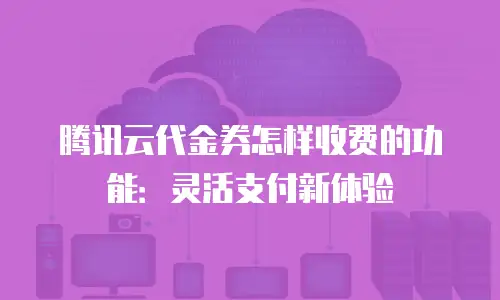 腾讯云代金券怎样收费的功能：灵活支付新体验