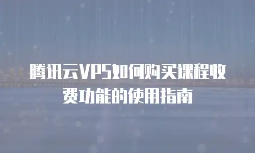 腾讯云VPS如何购买课程收费功能的使用指南