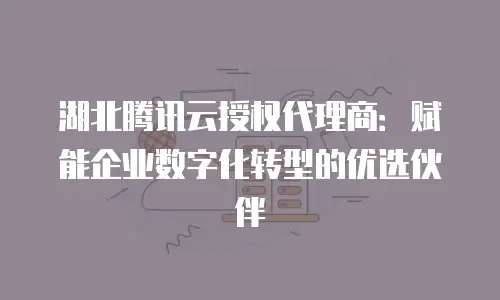湖北腾讯云授权代理商：赋能企业数字化转型的优选伙伴
