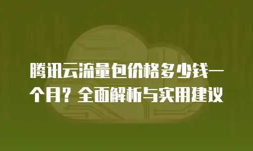 腾讯云流量包价格多少钱一个月？全面解析与实用建议