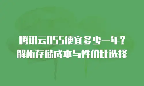 腾讯云OSS便宜多少一年？解析存储成本与性价比选择