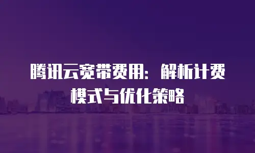 腾讯云宽带费用：解析计费模式与优化策略