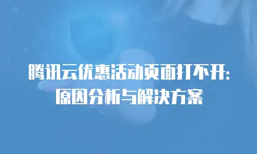 腾讯云优惠活动页面打不开：原因分析与解决方案