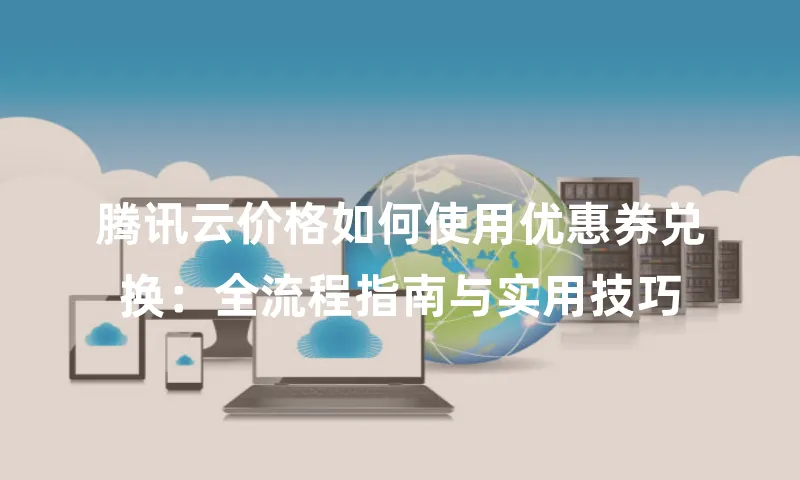 腾讯云价格如何使用优惠券兑换：全流程指南与实用技巧