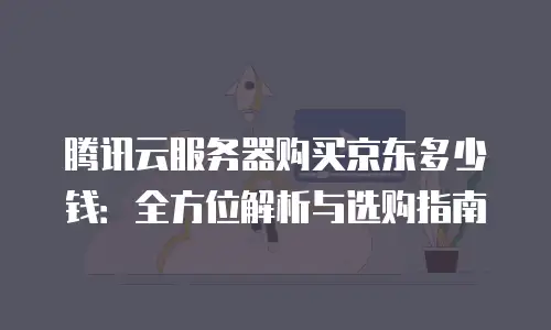 腾讯云服务器购买京东多少钱：全方位解析与选购指南