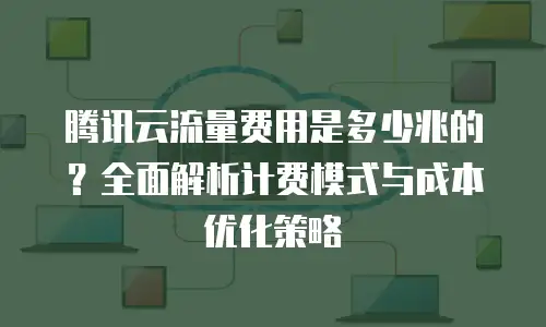 腾讯云流量费用是多少兆的？全面解析计费模式与成本优化策略