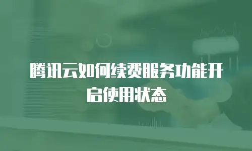腾讯云如何续费服务功能开启使用状态