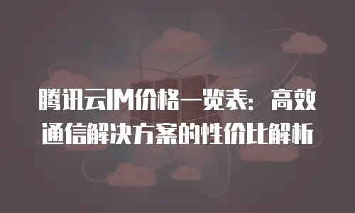 腾讯云IM价格一览表：高效通信解决方案的性价比解析