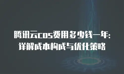 腾讯云cos费用多少钱一年：详解成本构成与优化策略