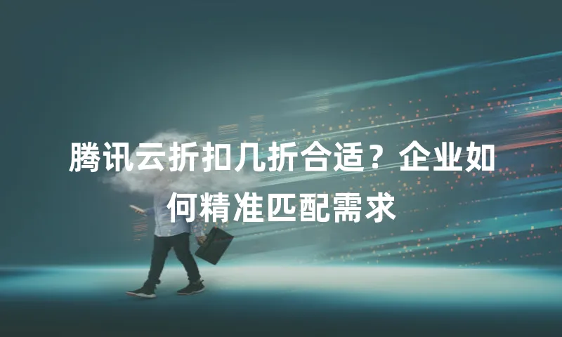 腾讯云折扣几折合适？企业如何精准匹配需求