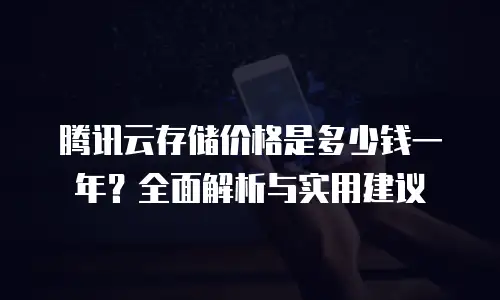 腾讯云存储价格是多少钱一年？全面解析与实用建议