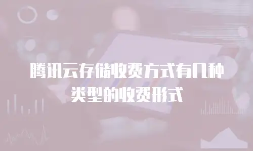 腾讯云存储收费方式有几种类型的收费形式