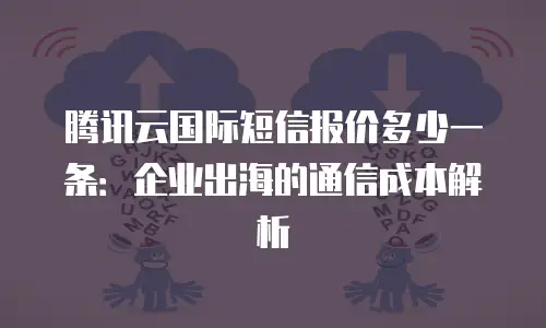 腾讯云国际短信报价多少一条：企业出海的通信成本解析