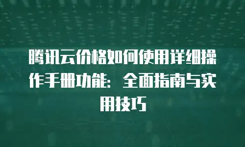 腾讯云价格如何使用详细操作手册功能：全面指南与实用技巧