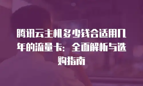 腾讯云主机多少钱合适用几年的流量卡：全面解析与选购指南