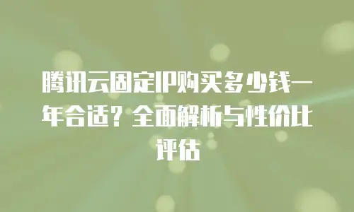 腾讯云固定IP购买多少钱一年合适？全面解析与性价比评估