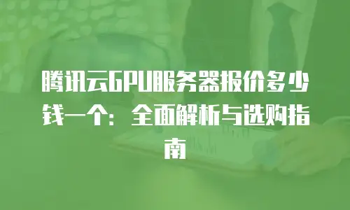 腾讯云GPU服务器报价多少钱一个：全面解析与选购指南