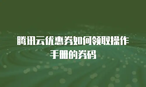 腾讯云优惠券如何领取操作手册的券码
