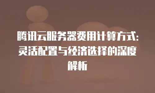 腾讯云服务器费用计算方式：灵活配置与经济选择的深度解析