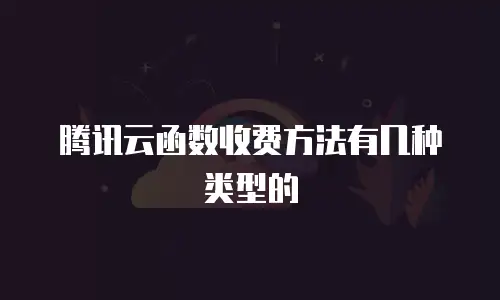 腾讯云函数收费方法有几种类型的