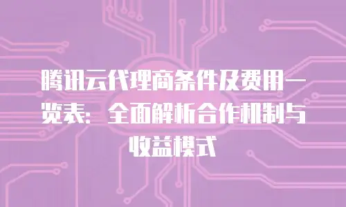 腾讯云代理商条件及费用一览表：全面解析合作机制与收益模式