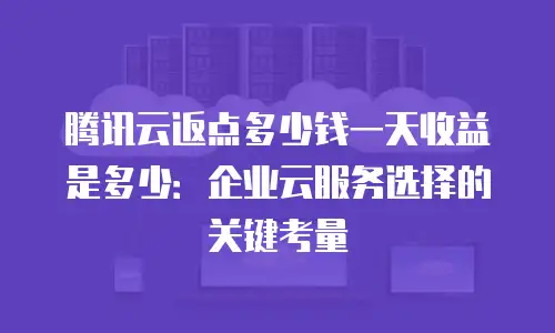 腾讯云返点多少钱一天收益是多少：企业云服务选择的关键考量