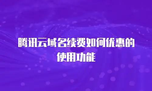 腾讯云域名续费如何优惠的使用功能