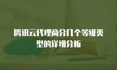 腾讯云代理商分几个等级类型的详细分析